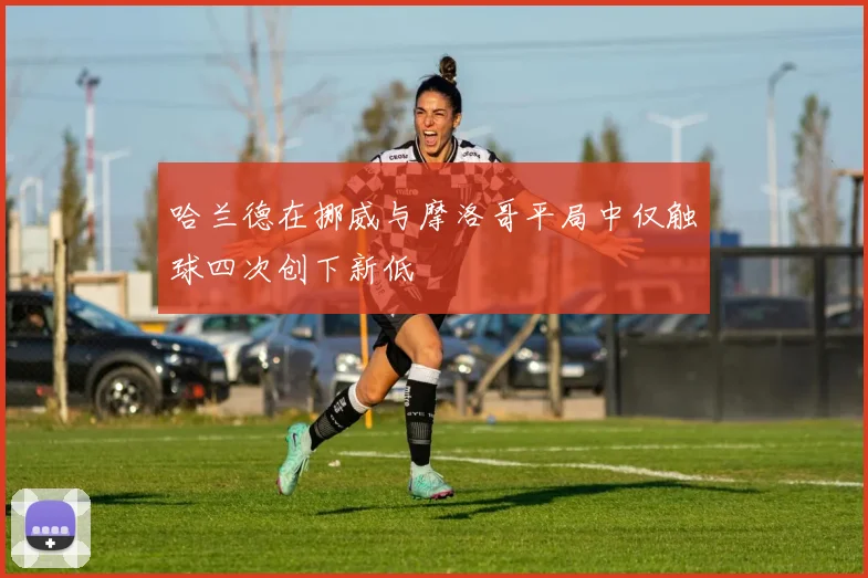哈兰德在挪威与摩洛哥平局中仅触球四次创下新低